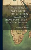 Stories About Egypt, Written For Children, Based Upon Thompson's &quote;egypt, Past And Present.&quote;