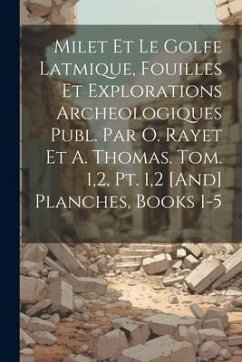 Milet Et Le Golfe Latmique, Fouilles Et Explorations Archeologiques Publ. Par O. Rayet Et A. Thomas. Tom. 1,2, Pt. 1,2 [And] Planches, Books 1-5 - Anonymous