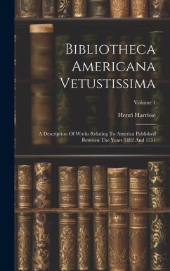 Bibliotheca Americana Vetustissima: A Description Of Works Relating To America Published Between The Years 1492 And 1551; Volume 1 - Harrisse, Henri