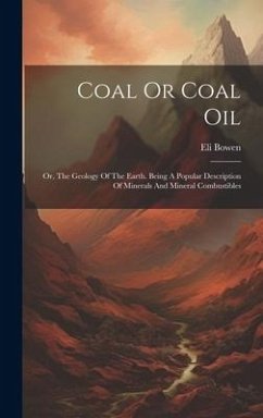 Coal Or Coal Oil: Or, The Geology Of The Earth. Being A Popular Description Of Minerals And Mineral Combustibles - Bowen, Eli
