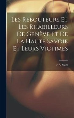 Les Rebouteurs Et Les Rhabilleurs De Genève Et De La Haute Savoie Et Leurs Victimes - Suter, F. A.