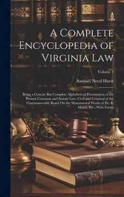A Complete Encyclopedia of Virginia Law: Being a Concise But Complete Alphabetical Presentation of the Present Common and Statute Law, Civil and Crimi - Hurst, Samuel Need