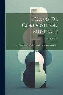 Cours De Composition Musicale: Ou Traité Complet Et Raisonné D'harmonie Pratique... - Reicha, Anton