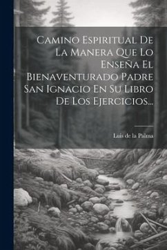 Camino Espiritual De La Manera Que Lo Enseña El Bienaventurado Padre San Ignacio En Su Libro De Los Ejercicios...