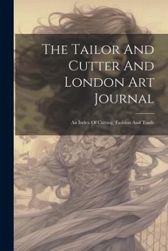 The Tailor And Cutter And London Art Journal: An Index Of Cutting, Fashion And Trade - Anonymous