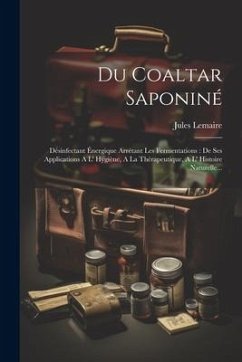 Du Coaltar Saponiné: Désinfectant Énergique Arrétant Les Fermentations: De Ses Applications A L' Hygiène, A La Thérapeutique, A L' Histoire - Lemaire, Jules