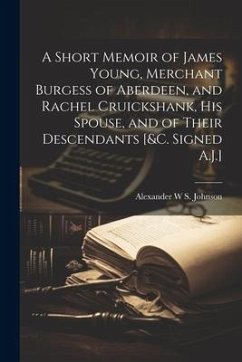 A Short Memoir of James Young, Merchant Burgess of Aberdeen, and Rachel Cruickshank, His Spouse, and of Their Descendants [&c. Signed A.J.] - Johnson, Alexander W. S.