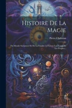 Histoire De La Magie: Du Monde Surnaturel Et De La Fatalité À Travers Les Temps Et Les Peuples... - Christian, Pierre