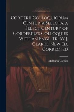 Corderii Colloquiorum Centuria Selecta. a Select Century of Corderius's Colloquies With an Engl. Tr. by J. Clarke. New Ed. Corrected - Cordier, Mathurin