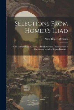 Selections From Homer's Iliad: With an Introduction, Notes, a Short Homeric Grammar and a Vocabulary by Allen Rogers Brenner .. - Brenner, Allen Rogers