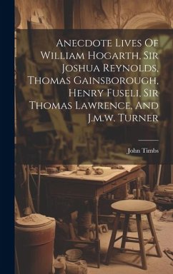 Anecdote Lives Of William Hogarth, Sir Joshua Reynolds, Thomas Gainsborough, Henry Fuseli, Sir Thomas Lawrence, And J.m.w. Turner - Timbs, John