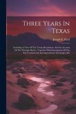 Three Years In Texas: Including A View Of The Texan Revolution, And An Account Of The Principle Battles, Together With Descriptions Of The S