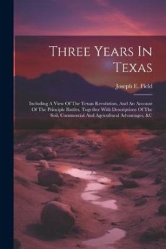 Three Years In Texas: Including A View Of The Texan Revolution, And An Account Of The Principle Battles, Together With Descriptions Of The S - Field, Joseph E.