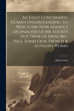 An Essay Concerning Human Understanding. to Which Are Now Added, I. an Analysis of Mr. Locke's Doctrine of Ideas [&c., Incl. Some] Extr. From the Auth - Locke, John