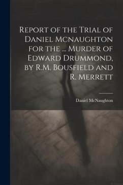 Report of the Trial of Daniel Mcnaughton for the ... Murder of Edward Drummond, by R.M. Bousfield and R. Merrett - McNaughton, Daniel