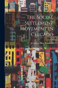 The Social Settlement Movement in Chicago - Raymond, Josephine Hunt