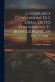 L'admirabile Conversione Di S. Disma, Detto Volgarmente Il Buon Ladrone... In Due Libri...
