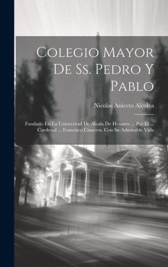 Colegio Mayor De Ss. Pedro Y Pablo: Fundado En La Universitad De Alcala De Henares ... Por El ... Cardenal ... Francisco Cisneros, Con Su Admirable Vi - Alcolea, Nicolas Aniceto