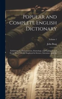 Popular and Complete English Dictionary: Exhibiting the Pronunciation, Etymology, and Explanation of Every Word Usually Employed in Science, Literatur - Boag, John