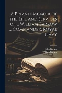 A Private Memoir of the Life and Services of ... William Barrow ... Commander, Royal Navy - Barrow, John; Barrow, William