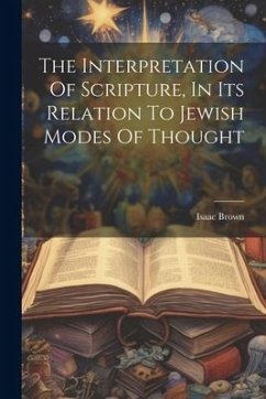 The Interpretation Of Scripture, In Its Relation To Jewish Modes Of Thought - Brown, Isaac