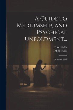 A Guide to Mediumship, and Psychical Unfoldment...: In Three Parts - Wallis, E. W.; Wallis, M. H.
