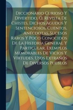 Diccionario Curioso Y Divertido, Ó, Revista De Chistes, Dichos Agudos Y Sentenciosos, Cuentos, Anécdotas, Sucesos Raros Y Poco Conocidos De La Histori - Anonymous