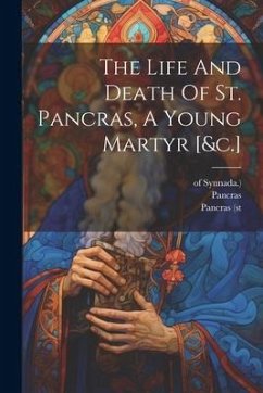 The Life And Death Of St. Pancras, A Young Martyr [&c.] - (St, Pancras; Synnada )., Of