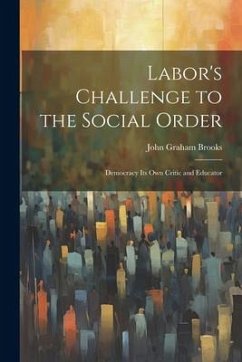 Labor's Challenge to the Social Order; Democracy its own Critic and Educator - Brooks, John Graham