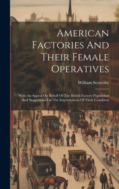 American Factories And Their Female Operatives: With An Appeal On Behalf Of The British Factory Population And Suggestions For The Improvement Of Thei - Scoresby, William