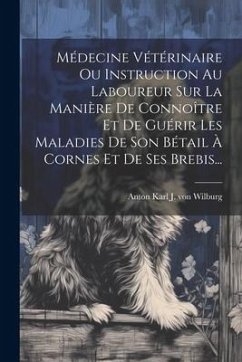 Médecine Vétérinaire Ou Instruction Au Laboureur Sur La Manière De Connoître Et De Guérir Les Maladies De Son Bétail À Cornes Et De Ses Brebis...