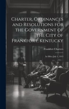 Charter, Ordinances and Resolutions for the Government of the City of Frankfort, Kentucky: In Effect July 1, 1913 - Charters, Frankfort