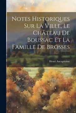 Notes Historiques Sur La Ville, Le Château De Boussac Et La Famille De Brosses - Aucapitaine, Henri