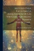 Metodo Para Facilitar La Adquisicion De Las Virtudes Por Medio Del Examen Particular...