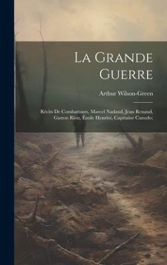 La grande guerre; récits de combattants, Marcel Nadaud, Jean Renaud, Gaston Riou, Émile Henriot, Capitaine Canudo; - Wilson-Green, Arthur