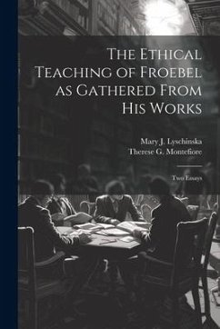 The Ethical Teaching of Froebel as Gathered From his Works; two Essays - Lyschinska, Mary J.; Montefiore, Therese G.