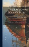 The Boy's Own Book Of Boats: Including Vessels Of Every Rig And Size To Be Found Floating On The Waters In All Parts Of The World