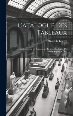 Catalogue Des Tableaux: Des Sculptures De La Renaissance Et Des Majoliques Du Musée Napoléon Iii.... - Louvre, Musée Du