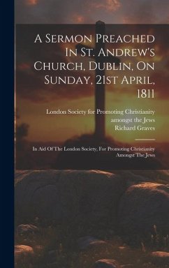 A Sermon Preached In St. Andrew's Church, Dublin, On Sunday, 21st April, 1811: In Aid Of The London Society, For Promoting Christianity Amongst The Je - Graves, Richard