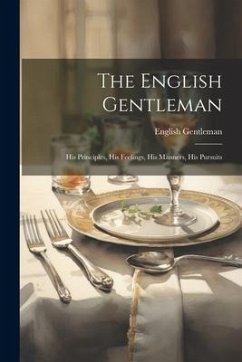 The English Gentleman: His Principles, His Feelings, His Manners, His Pursuits - Gentleman, English