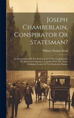 Joseph Chamberlain, Conspirator Or Statesman?: An Examination Of The Evidence As To His Complicity In The Jameson Conspiracy, Together With The Newly - Stead, William Thomas