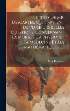 Lettres De Mr. Descartes, Qui Traitent De Plusieurs Belles Questions, Concernant La Morale, La Physique, La Médecine Et Les Mathématiques ...... - Descartes, René