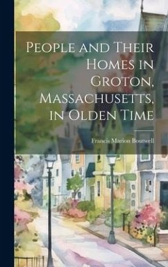 People and Their Homes in Groton, Massachusetts, in Olden Time - Boutwell, Francis Marion