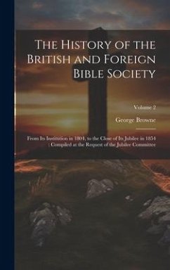 The History of the British and Foreign Bible Society: From its Institution in 1804, to the Close of its Jubilee in 1854: Compiled at the Request of th - Browne, George