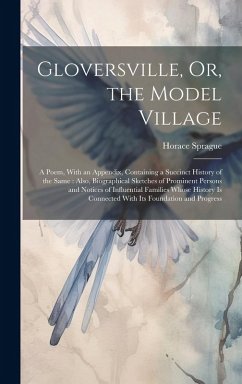 Gloversville, Or, the Model Village: A Poem, With an Appendix, Containing a Succinct History of the Same: Also, Biographical Sketches of Prominent Per - Sprague, Horace