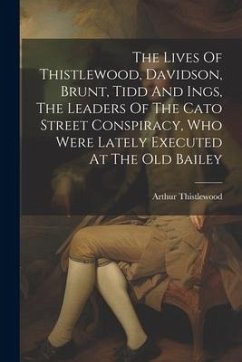 The Lives Of Thistlewood, Davidson, Brunt, Tidd And Ings, The Leaders Of The Cato Street Conspiracy, Who Were Lately Executed At The Old Bailey - Thistlewood, Arthur