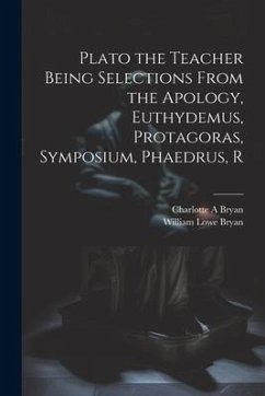 Plato the Teacher Being Selections From the Apology, Euthydemus, Protagoras, Symposium, Phaedrus, R - Bryan, William Lowe; Bryan, Charlotte A.