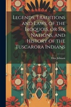 Legends, Traditions and Laws, of the Iroquois, or Six Nations, and History of the Tuscarora Indians - Johnson, Elias