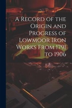 A Record of the Origin and Progress of Lowmoor Iron Works From 1791 to 1906 - Anonymous