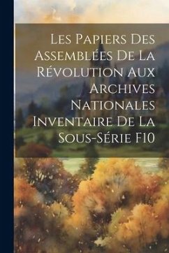 Les Papiers des Assemblées de la Révolution aux Archives Nationales Inventaire de la Sous-Série F10 - Anonymous